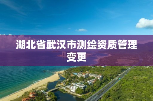 湖北省武汉市测绘资质管理变更