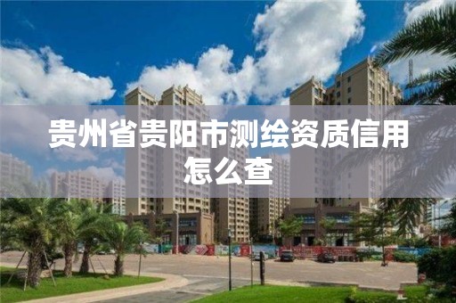 贵州省贵阳市测绘资质信用怎么查