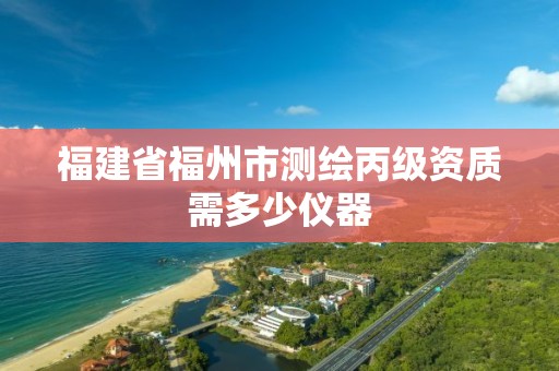 福建省福州市测绘丙级资质需多少仪器