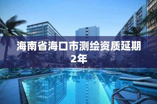 海南省海口市测绘资质延期2年