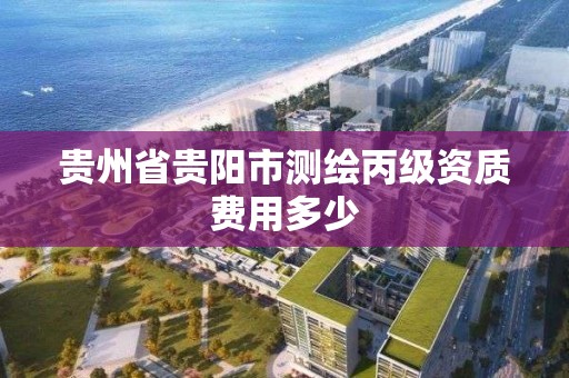 贵州省贵阳市测绘丙级资质费用多少