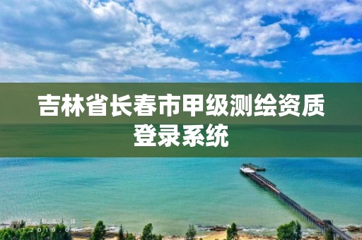 吉林省长春市甲级测绘资质登录系统