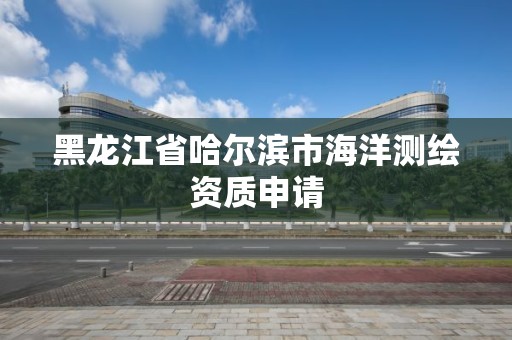 黑龙江省哈尔滨市海洋测绘资质申请