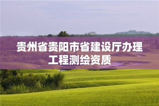 贵州省贵阳市省建设厅办理工程测绘资质