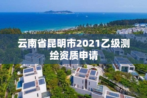 云南省昆明市2021乙级测绘资质申请