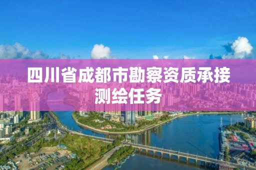 四川省成都市勘察资质承接测绘任务