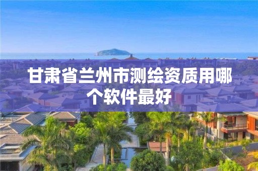 甘肃省兰州市测绘资质用哪个软件最好