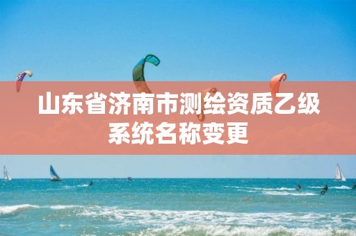 山东省济南市测绘资质乙级系统名称变更