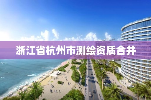 浙江省杭州市测绘资质合并