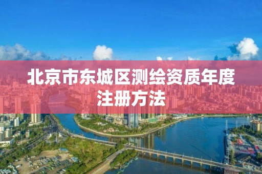 北京市东城区测绘资质年度注册方法