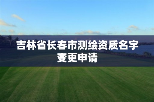 吉林省长春市测绘资质名字变更申请