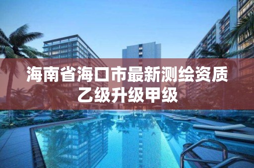 海南省海口市最新测绘资质乙级升级甲级