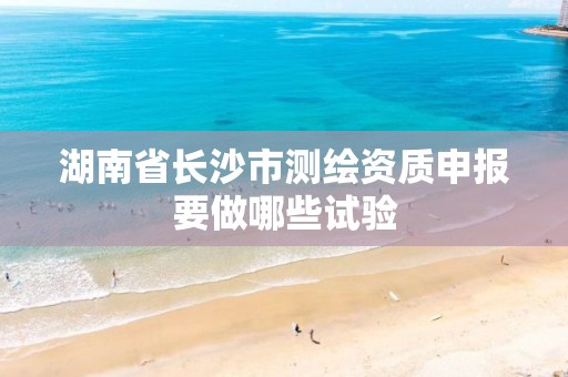 湖南省长沙市测绘资质申报要做哪些试验