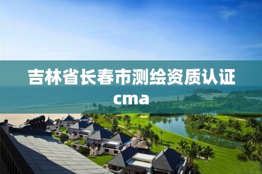 吉林省长春市测绘资质认证cma