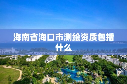 海南省海口市测绘资质包括什么