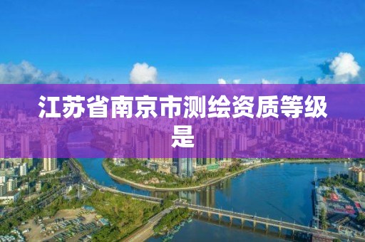 江苏省南京市测绘资质等级是