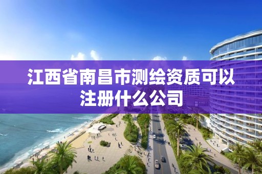 江西省南昌市测绘资质可以注册什么公司