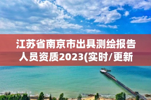 江苏省南京市出具测绘报告人员资质2023(实时/更新中)