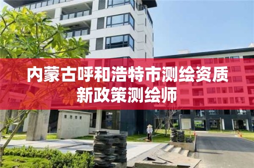 内蒙古呼和浩特市测绘资质新政策测绘师