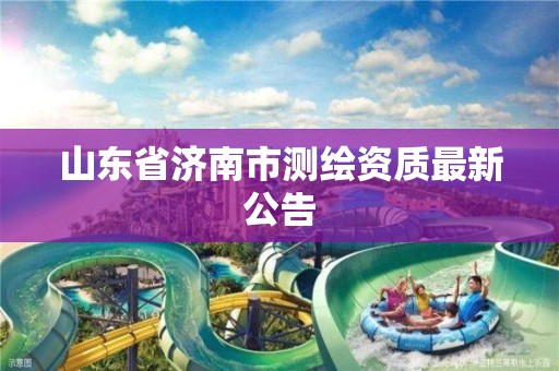 山东省济南市测绘资质最新公告