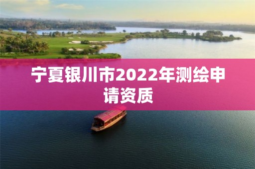 宁夏银川市2022年测绘申请资质