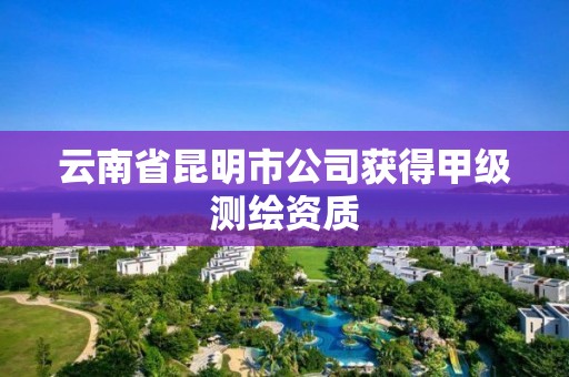 云南省昆明市公司获得甲级测绘资质