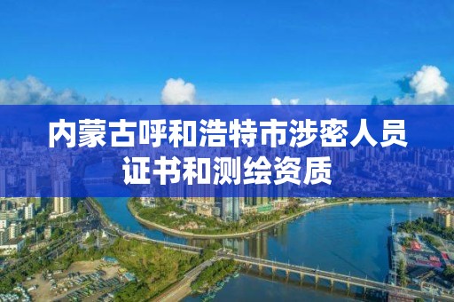 内蒙古呼和浩特市涉密人员证书和测绘资质