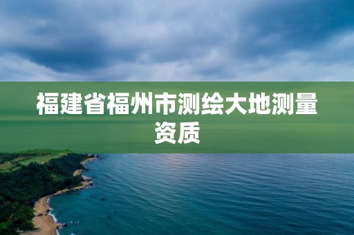 福建省福州市测绘大地测量资质