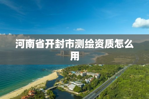 河南省开封市测绘资质怎么用