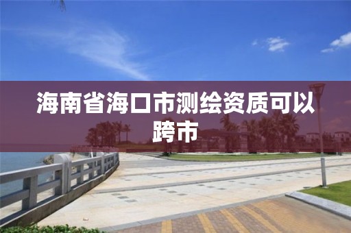 海南省海口市测绘资质可以跨市