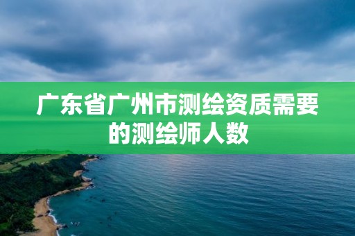 广东省广州市测绘资质需要的测绘师人数