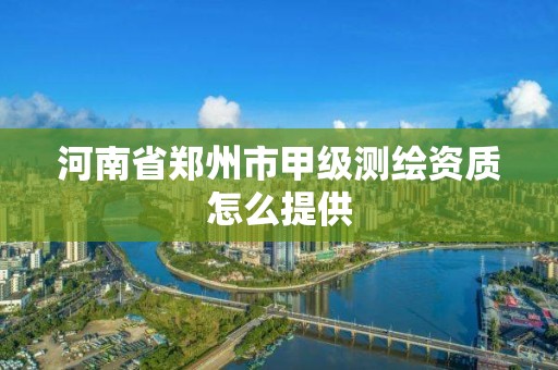 河南省郑州市甲级测绘资质怎么提供