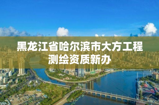 黑龙江省哈尔滨市大方工程测绘资质新办