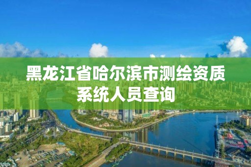 黑龙江省哈尔滨市测绘资质系统人员查询