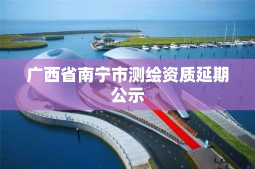 广西省南宁市测绘资质延期公示