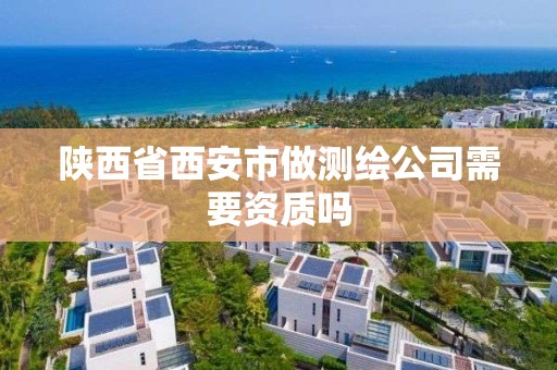 陕西省西安市做测绘公司需要资质吗