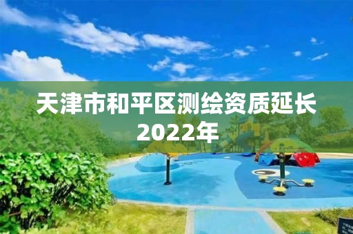 天津市和平区测绘资质延长2022年