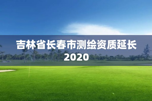 吉林省长春市测绘资质延长2020