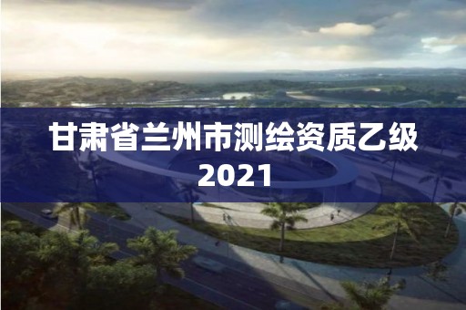 甘肃省兰州市测绘资质乙级2021