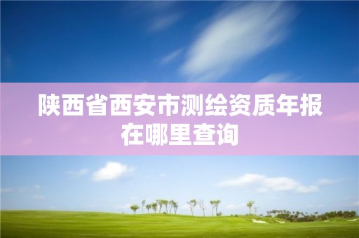 陕西省西安市测绘资质年报在哪里查询