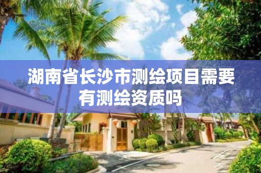 湖南省长沙市测绘项目需要有测绘资质吗