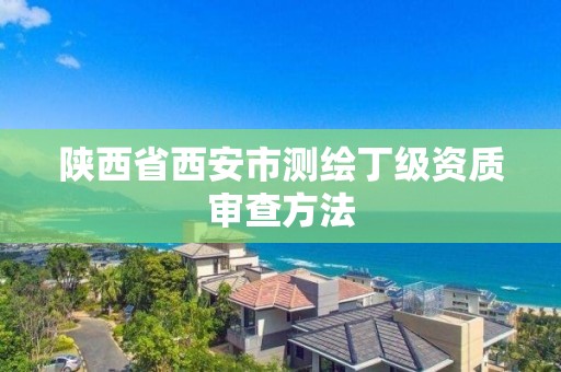 陕西省西安市测绘丁级资质审查方法