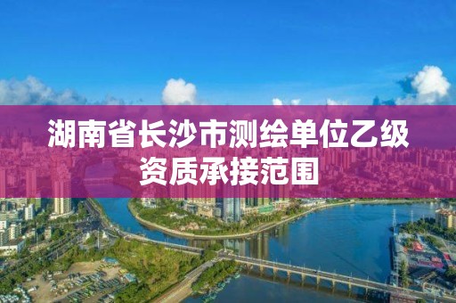 湖南省长沙市测绘单位乙级资质承接范围