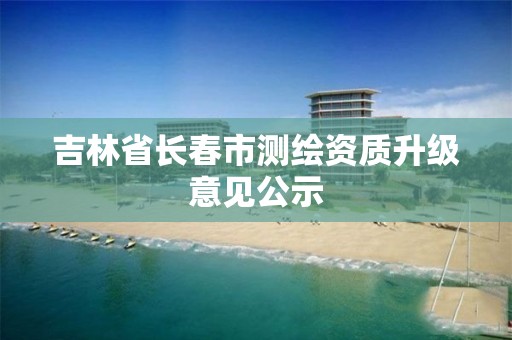 吉林省长春市测绘资质升级意见公示