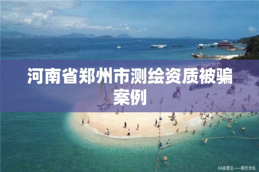 河南省郑州市测绘资质被骗案例