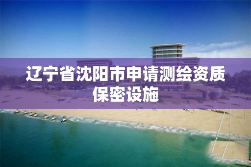 辽宁省沈阳市申请测绘资质保密设施