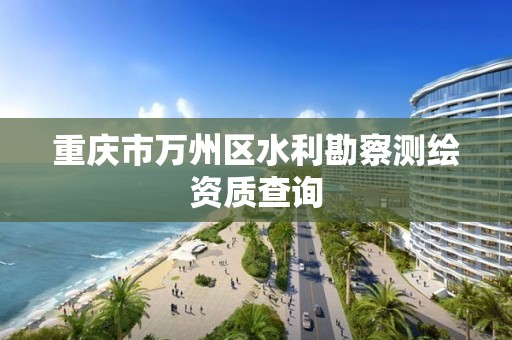 重庆市万州区水利勘察测绘资质查询