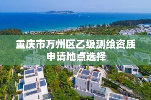 重庆市万州区乙级测绘资质申请地点选择