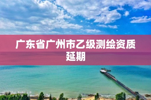 广东省广州市乙级测绘资质延期