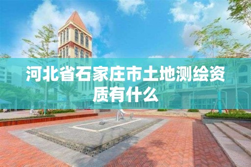 河北省石家庄市土地测绘资质有什么